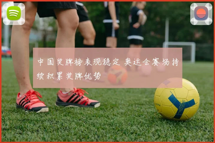 中国奖牌榜表现稳定 奥运会赛场持续积累奖牌优势