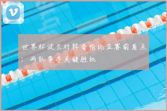 世界杯波兰对阵哥伦比亚赛前看点：两队争夺关键胜机