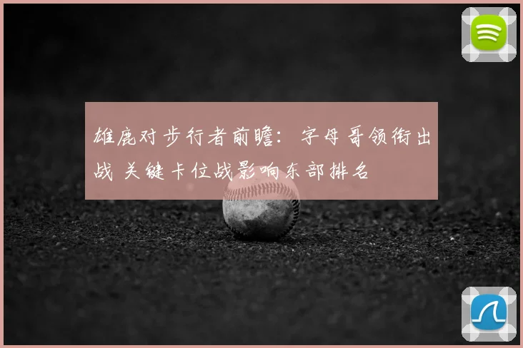 雄鹿对步行者前瞻：字母哥领衔出战 关键卡位战影响东部排名