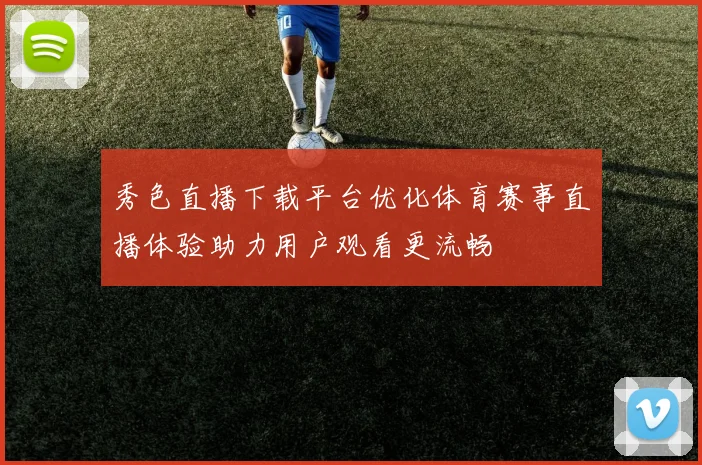 秀色直播下载平台优化体育赛事直播体验助力用户观看更流畅