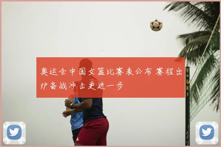 奥运会中国女篮比赛表公布 赛程出炉备战冲击更进一步