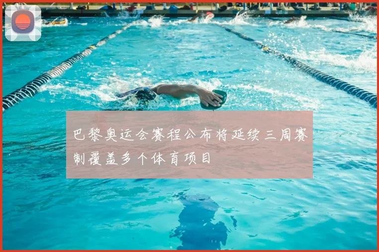 巴黎奥运会赛程公布将延续三周赛制覆盖多个体育项目