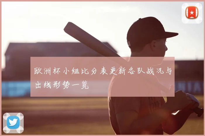 欧洲杯小组比分表更新各队战况与出线形势一览