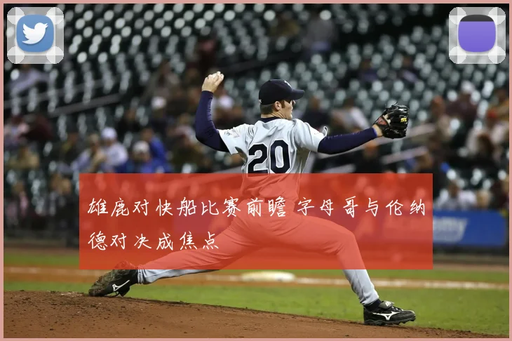 雄鹿对快船比赛前瞻 字母哥与伦纳德对决成焦点