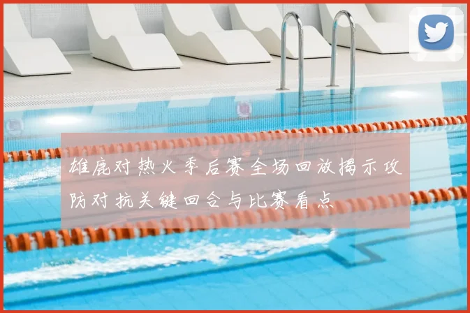 雄鹿对热火季后赛全场回放揭示攻防对抗关键回合与比赛看点