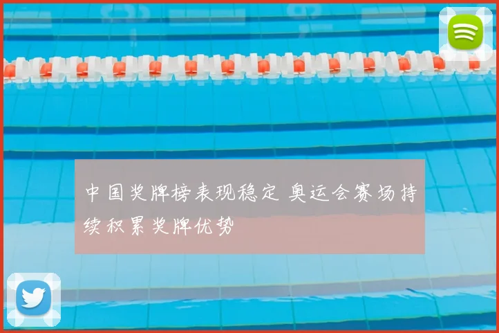 中国奖牌榜表现稳定 奥运会赛场持续积累奖牌优势