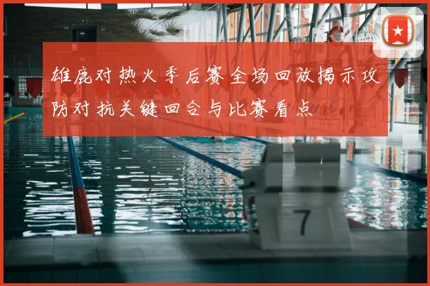 雄鹿对热火季后赛全场回放揭示攻防对抗关键回合与比赛看点