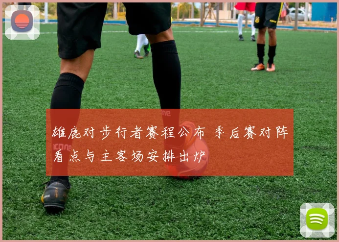 雄鹿对步行者赛程公布 季后赛对阵看点与主客场安排出炉