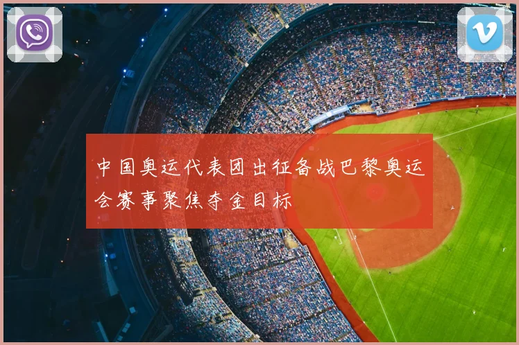 中国奥运代表团出征备战巴黎奥运会赛事聚焦夺金目标