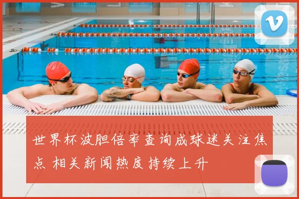 世界杯波胆倍率查询成球迷关注焦点 相关新闻热度持续上升