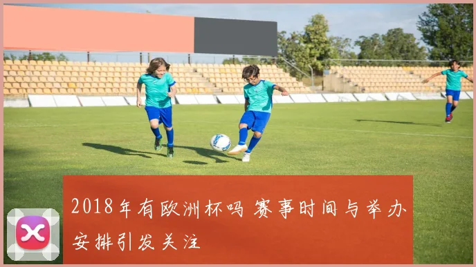 2018年有欧洲杯吗 赛事时间与举办安排引发关注